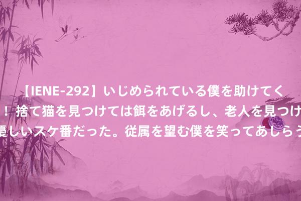 【IENE-292】いじめられている僕を助けてくれたのは まさかのスケ番！！捨て猫を見つけては餌をあげるし、老人を見つけては席を譲るうわさ通りの優しいスケ番だった。従属を望む僕を笑ってあしらうも、徐々にサディスティックな衝動が芽生え始めた高3の彼女</a>2013-07-18アイエナジー&$IE NERGY！117分钟 玩家称玩在线游戏就像在上班！如故玩单机游戏爽