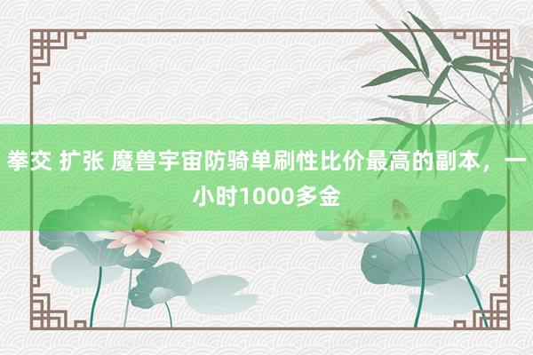 拳交 扩张 魔兽宇宙防骑单刷性比价最高的副本，一小时1000多金