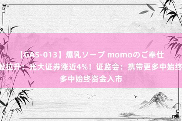 【GAS-013】爆乳ソープ momoのご奉仕 A股券商股拉升：光大证券涨近4%！证监会：携带更多中始终资金入市