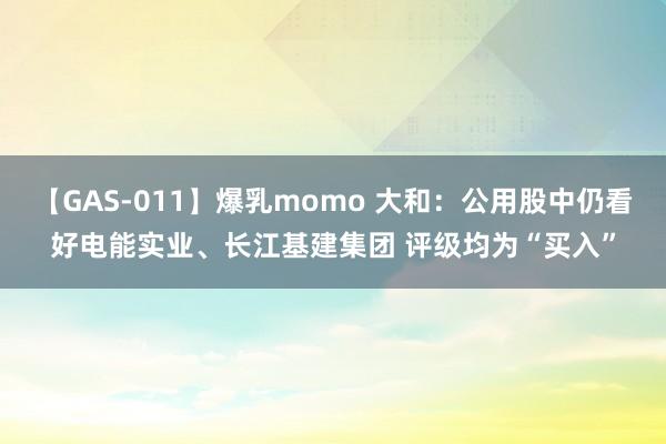 【GAS-011】爆乳momo 大和：公用股中仍看好电能实业、长江基建集团 评级均为“买入”