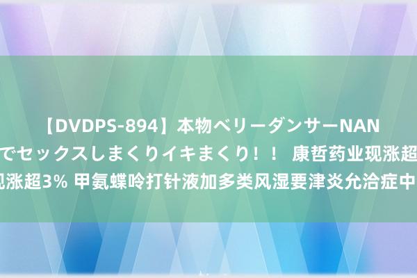 【DVDPS-894】本物ベリーダンサーNANA第2弾 悦楽の腰使いでセックスしまくりイキまくり！！ 康哲药业现涨超3% 甲氨蝶呤打针液加多类风湿要津炎允洽症中国上市许可苦求获批