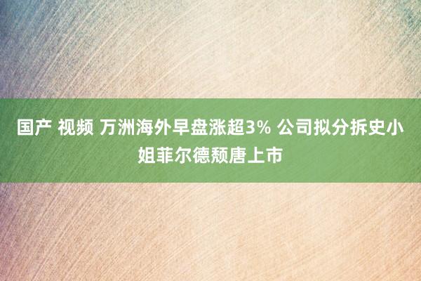 国产 视频 万洲海外早盘涨超3% 公司拟分拆史小姐菲尔德颓唐上市