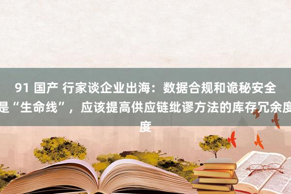 91 国产 行家谈企业出海：数据合规和诡秘安全是“生命线”，应该提高供应链纰谬方法的库存冗余度