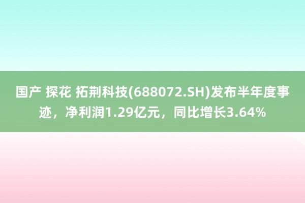 国产 探花 拓荆科技(688072.SH)发布半年度事迹，净利润1.29亿元，同比增长3.64%