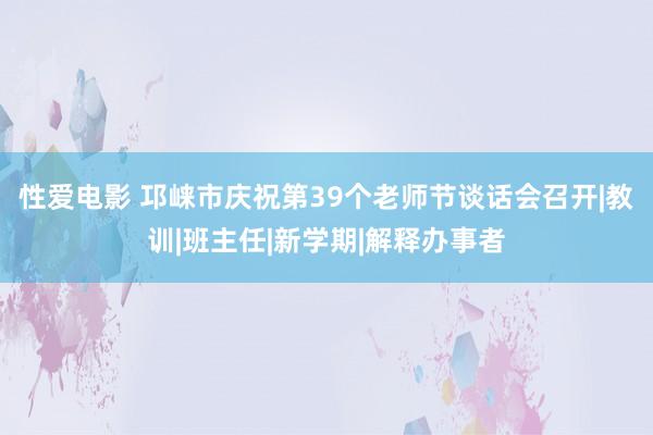 性爱电影 邛崃市庆祝第39个老师节谈话会召开|教训|班主任|新学期|解释办事者