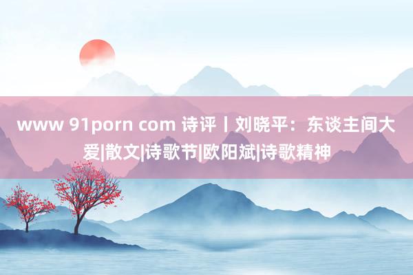 www 91porn com 诗评丨刘晓平：东谈主间大爱|散文|诗歌节|欧阳斌|诗歌精神