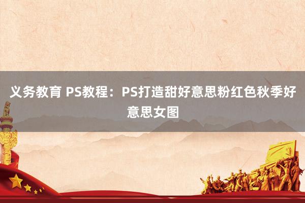 义务教育 PS教程：PS打造甜好意思粉红色秋季好意思女图