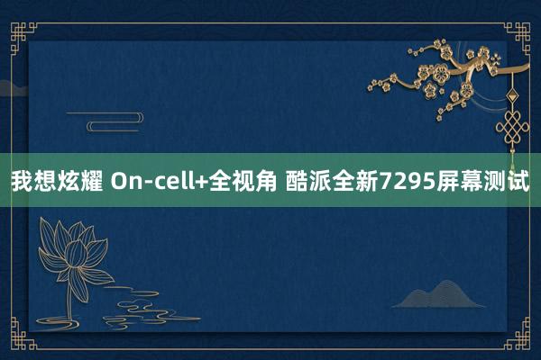 我想炫耀 On-cell+全视角 酷派全新7295屏幕测试