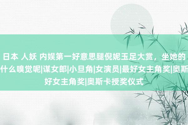 日本 人妖 内娱第一好意思腿倪妮玉足大赏，坐她的男一又友是什么嗅觉呢|谋女郎|小旦角|女演员|最好女主角奖|奥斯卡授奖仪式