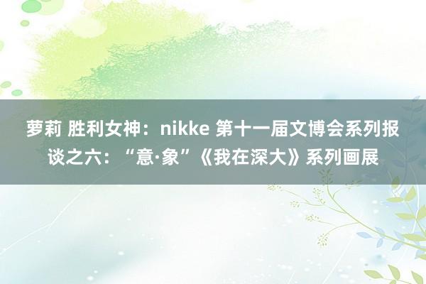 萝莉 胜利女神：nikke 第十一届文博会系列报谈之六：“意·象”《我在深大》系列画展