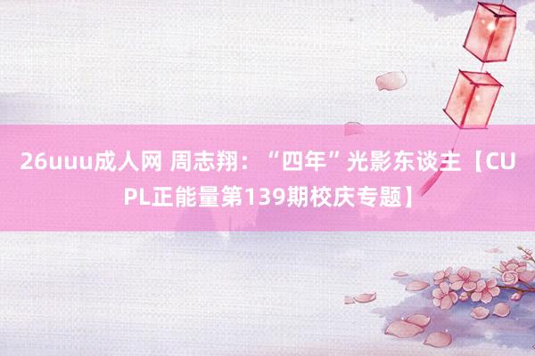 26uuu成人网 周志翔：“四年”光影东谈主【CUPL正能量第139期校庆专题】