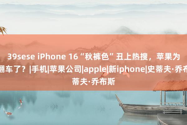 39sese iPhone 16“秋裤色”丑上热搜，苹果为何翻车了？|手机|苹果公司|apple|新iphone|史蒂夫·乔布斯