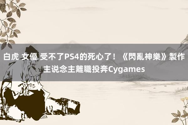 白虎 女優 受不了PS4的死心了！《閃亂神樂》製作主说念主離職投奔Cygames