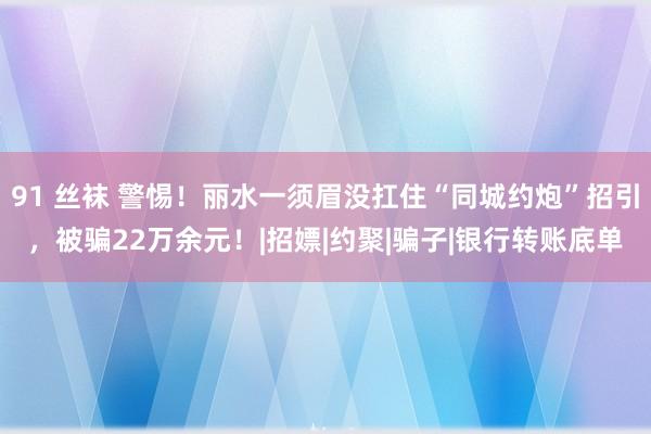 91 丝袜 警惕！丽水一须眉没扛住“同城约炮”招引，被骗22万余元！|招嫖|约聚|骗子|银行转账底单