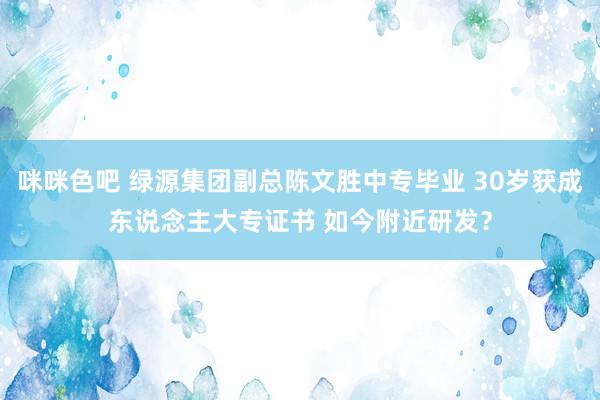 咪咪色吧 绿源集团副总陈文胜中专毕业 30岁获成东说念主大专证书 如今附近研发？